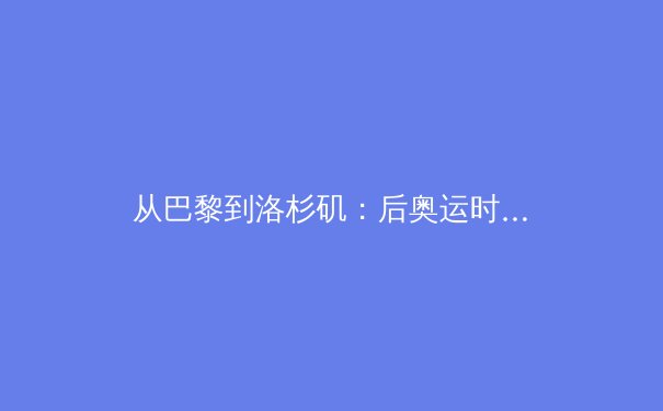 从巴黎到洛杉矶：后奥运时代中国体育的转型与挑战 - 2