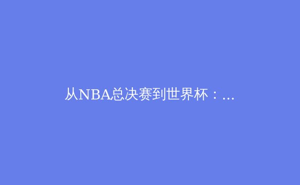 从NBA总决赛到世界杯：现代体育竞技背后的数据革命与战略博弈 - 2